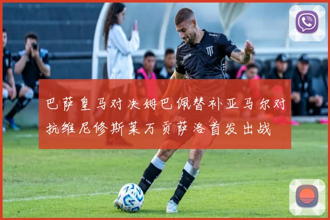 巴萨皇马对决姆巴佩替补亚马尔对抗维尼修斯莱万贡萨洛首发出战