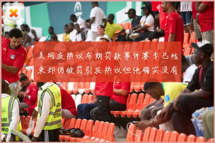 美网友热议布朗罚款事件赛季已结束却仍被罚引发热议但他确实没有说谎