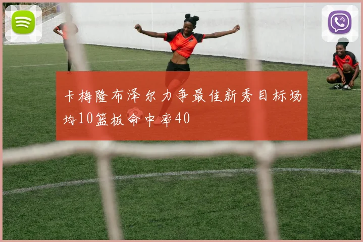 卡梅隆布泽尔力争最佳新秀目标场均10篮板命中率40