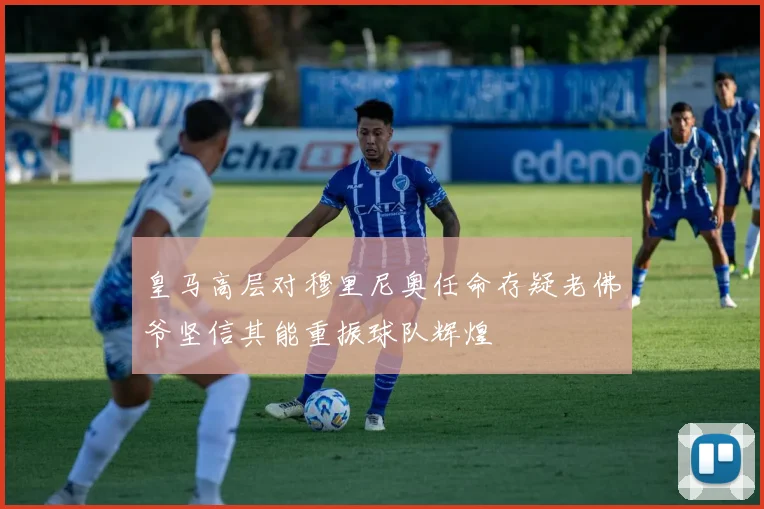 皇马高层对穆里尼奥任命存疑老佛爷坚信其能重振球队辉煌