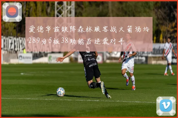 爱德华兹缺阵森林狼客战火箭场均289分5板38助能否逆袭对手