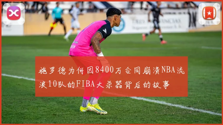 施罗德为何因8400万合同崩溃NBA流浪10队的FIBA大杀器背后的故事