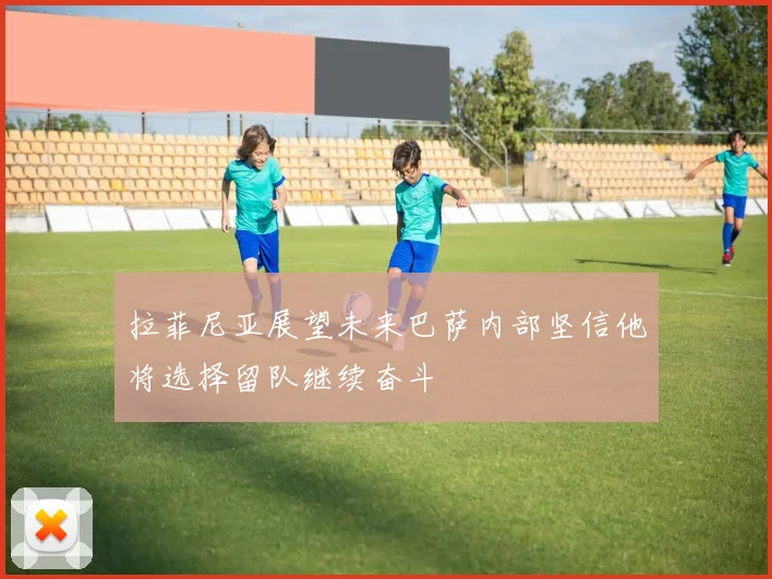 拉菲尼亚展望未来巴萨内部坚信他将选择留队继续奋斗