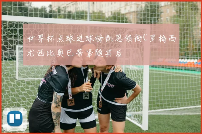 世界杯点球进球榜凯恩领衔C罗梅西尤西比奥巴蒂紧随其后