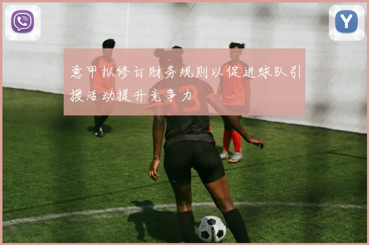 意甲拟修订财务规则以促进球队引援活动提升竞争力