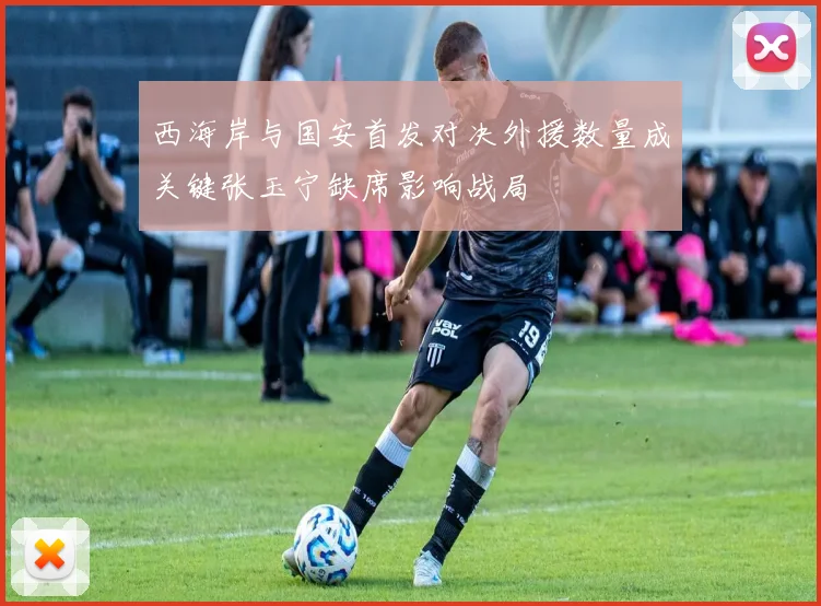 西海岸与国安首发对决外援数量成关键张玉宁缺席影响战局