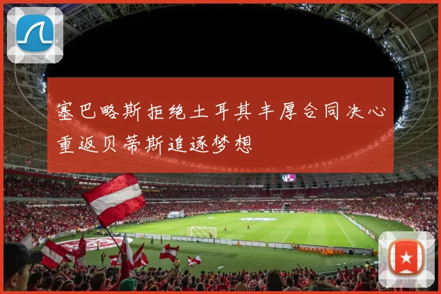 塞巴略斯拒绝土耳其丰厚合同决心重返贝蒂斯追逐梦想
