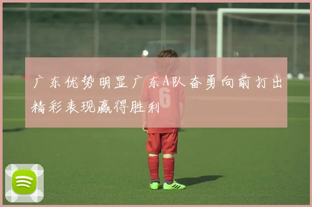 广东优势明显广东A队奋勇向前打出精彩表现赢得胜利