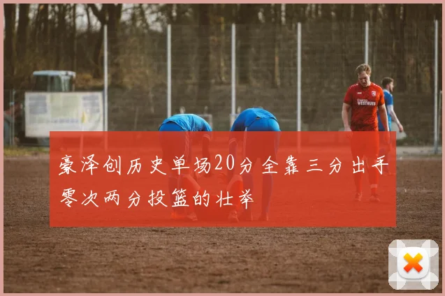 豪泽创历史单场20分全靠三分出手零次两分投篮的壮举