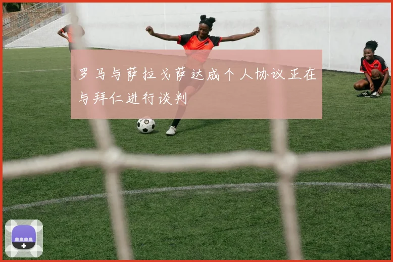 罗马与萨拉戈萨达成个人协议正在与拜仁进行谈判