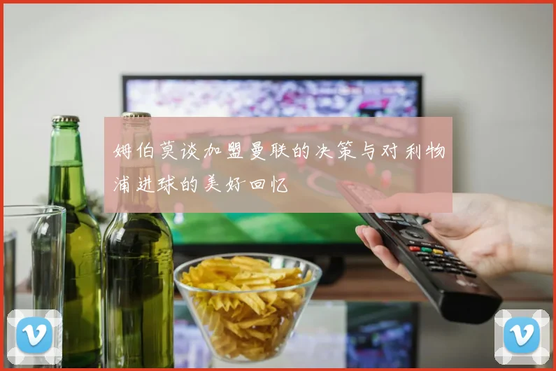 姆伯莫谈加盟曼联的决策与对利物浦进球的美好回忆