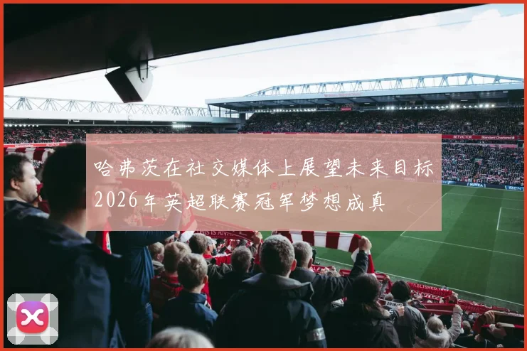 哈弗茨在社交媒体上展望未来目标2026年英超联赛冠军梦想成真