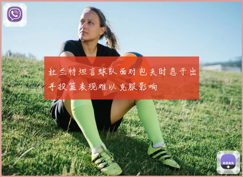 杜兰特坦言球队面对包夹时急于出手投篮表现难以克服影响