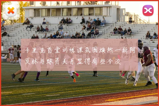卡里克首堂训练课氛围焕然一新阿莫林与球员关系显得有些冷淡