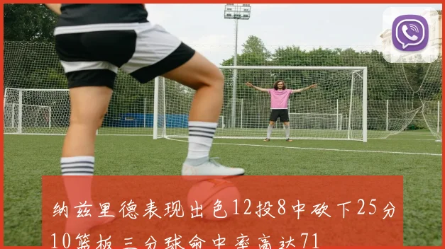 纳兹里德表现出色12投8中砍下25分10篮板三分球命中率高达71